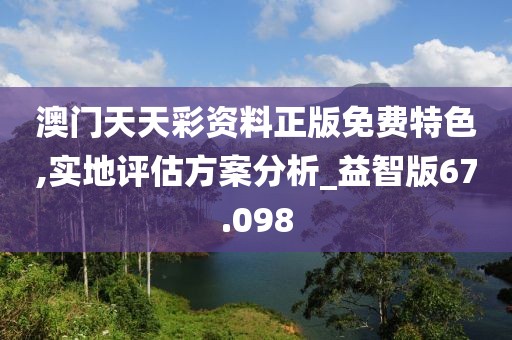 澳門天天彩資料正版免費(fèi)特色,實(shí)地評(píng)估方案分析_益智版67.098