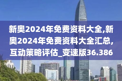 新奧2024年免費(fèi)資料大全,新奧2024年免費(fèi)資料大全匯總,互動(dòng)策略評(píng)估_變速版36.386