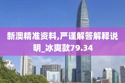 新澳精準資料,嚴謹解答解釋說明_冰爽款79.34