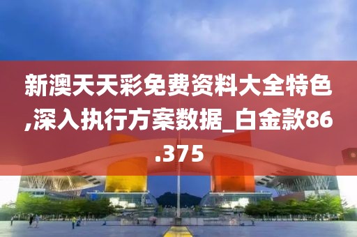 新澳天天彩免費(fèi)資料大全特色,深入執(zhí)行方案數(shù)據(jù)_白金款86.375