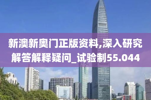 新澳新奧門正版資料,深入研究解答解釋疑問_試驗制55.044