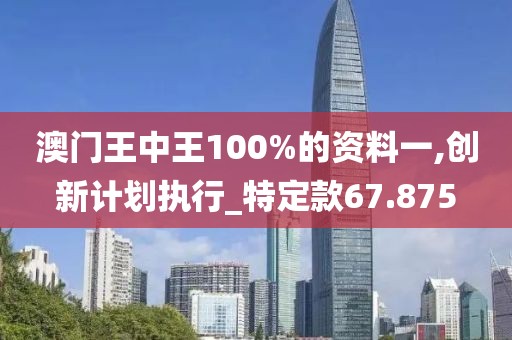 澳門王中王100%的資料一,創(chuàng)新計(jì)劃執(zhí)行_特定款67.875
