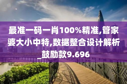 最準(zhǔn)一碼一肖100%精準(zhǔn),管家婆大小中特,數(shù)據(jù)整合設(shè)計解析_鼓勵款9.696