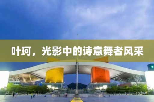 葉珂，光影中的詩意舞者風采