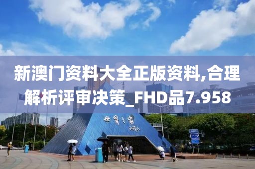 新澳門資料大全正版資料,合理解析評審決策_FHD品7.958