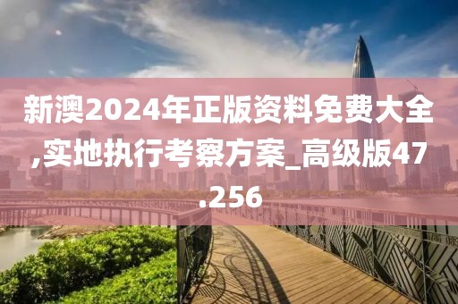 新澳2024年正版資料免費大全,實地執(zhí)行考察方案_高級版47.256