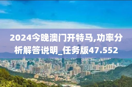 2024今晚澳門開特馬,功率分析解答說明_任務(wù)版47.552