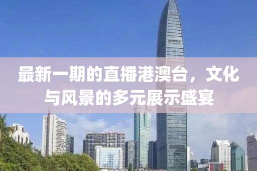 最新一期的直播港澳臺(tái)，文化與風(fēng)景的多元展示盛宴