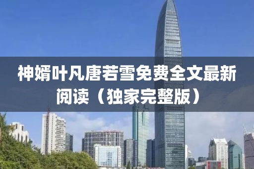 神婿葉凡唐若雪免費(fèi)全文最新閱讀（獨(dú)家完整版）