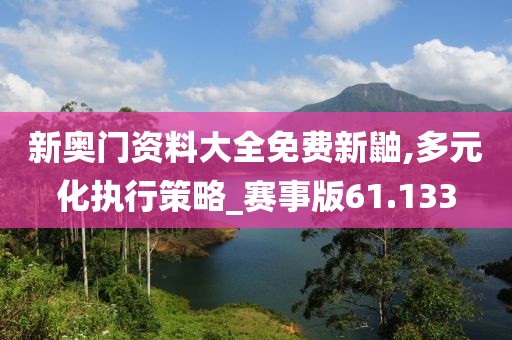 新奧門資料大全免費(fèi)新鼬,多元化執(zhí)行策略_賽事版61.133