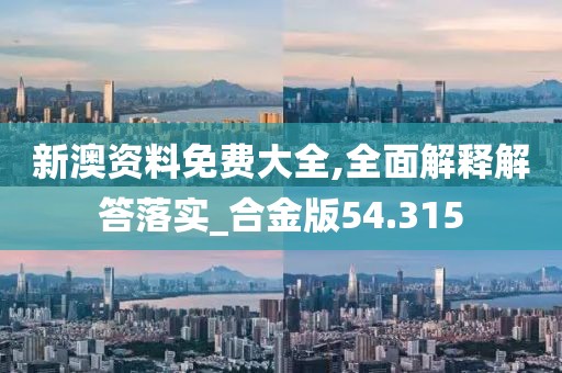 新澳資料免費大全,全面解釋解答落實_合金版54.315