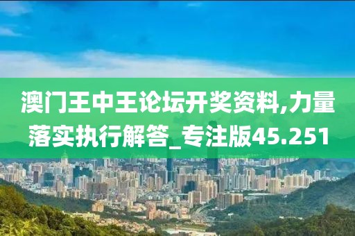 澳門王中王論壇開獎資料,力量落實執(zhí)行解答_專注版45.251