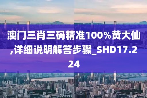 澳門三肖三碼精準(zhǔn)100%黃大仙,詳細(xì)說明解答步驟_SHD17.224