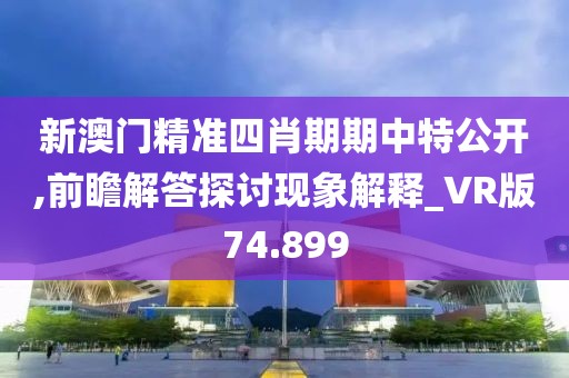 新澳門(mén)精準(zhǔn)四肖期期中特公開(kāi),前瞻解答探討現(xiàn)象解釋_VR版74.899