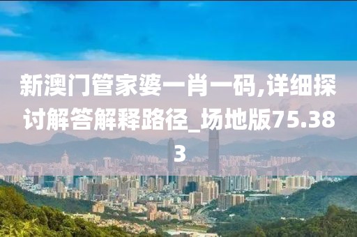 新澳門管家婆一肖一碼,詳細(xì)探討解答解釋路徑_場地版75.383