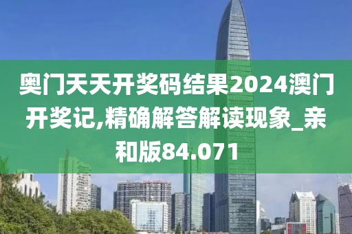 奧門天天開獎碼結(jié)果2024澳門開獎記,精確解答解讀現(xiàn)象_親和版84.071