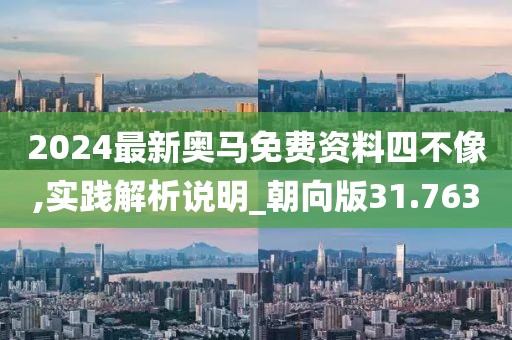 2024最新奧馬免費資料四不像,實踐解析說明_朝向版31.763
