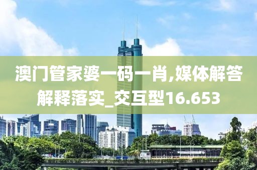 澳門管家婆一碼一肖,媒體解答解釋落實(shí)_交互型16.653