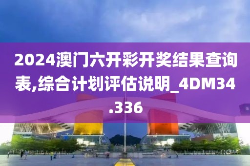 2024澳門六開彩開獎結(jié)果查詢表,綜合計(jì)劃評估說明_4DM34.336