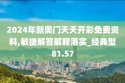 2024年新奧門天天開彩免費(fèi)資料,敏捷解答解釋落實(shí)_經(jīng)典型81.57
