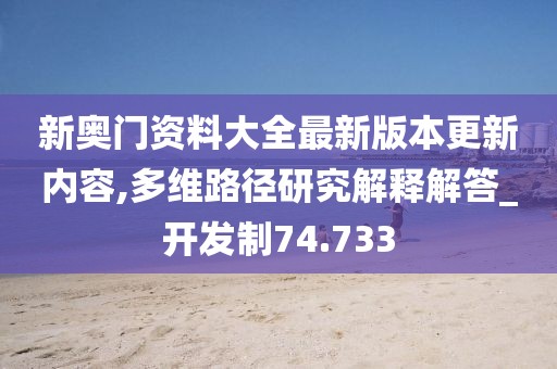 新奧門資料大全最新版本更新內(nèi)容,多維路徑研究解釋解答_開(kāi)發(fā)制74.733