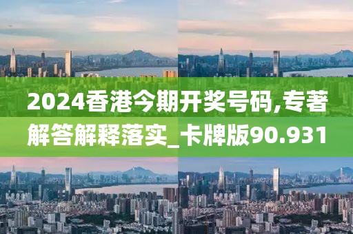 2024香港今期開(kāi)獎(jiǎng)號(hào)碼,專(zhuān)著解答解釋落實(shí)_卡牌版90.931