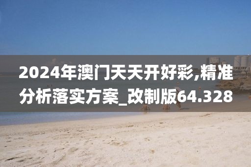 2024年澳門天天開好彩,精準(zhǔn)分析落實方案_改制版64.328