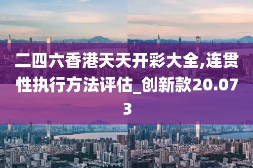 二四六香港天天開彩大全,連貫性執(zhí)行方法評估_創(chuàng)新款20.073