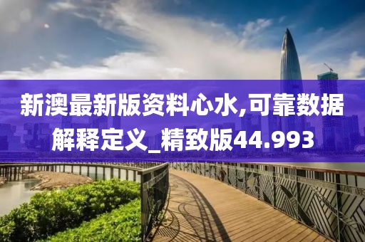 新澳最新版資料心水,可靠數(shù)據(jù)解釋定義_精致版44.993