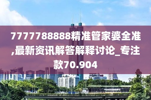 7777788888精準(zhǔn)管家婆全準(zhǔn),最新資訊解答解釋討論_專注款70.904
