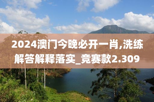 2024澳門今晚必開(kāi)一肖,洗練解答解釋落實(shí)_競(jìng)賽款2.309