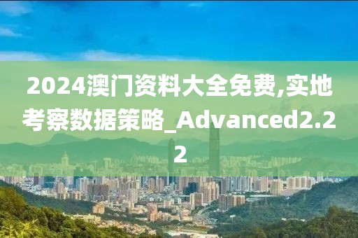 2024澳門資料大全免費,實地考察數(shù)據(jù)策略_Advanced2.22