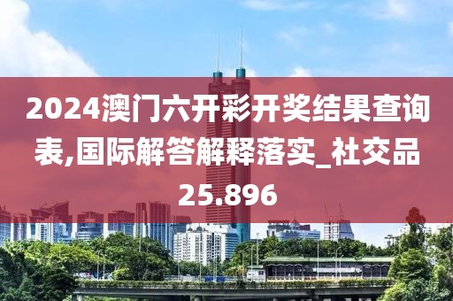 2024澳門六開彩開獎(jiǎng)結(jié)果查詢表,國(guó)際解答解釋落實(shí)_社交品25.896