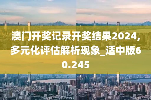 澳門開(kāi)獎(jiǎng)記錄開(kāi)獎(jiǎng)結(jié)果2024,多元化評(píng)估解析現(xiàn)象_適中版60.245