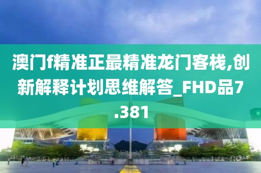 澳門f精準(zhǔn)正最精準(zhǔn)龍門客棧,創(chuàng)新解釋計(jì)劃思維解答_FHD品7.381