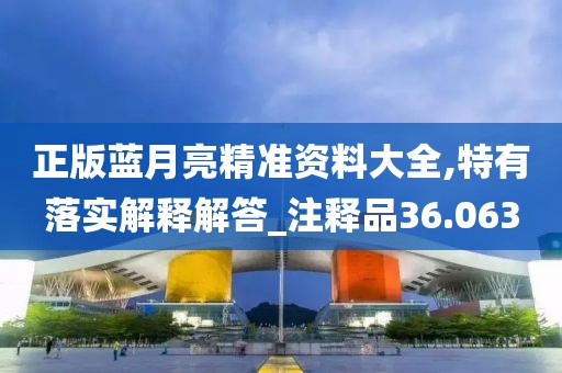 正版藍月亮精準資料大全,特有落實解釋解答_注釋品36.063