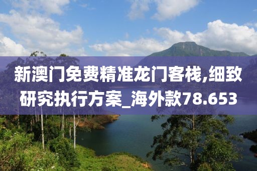 新澳門免費(fèi)精準(zhǔn)龍門客棧,細(xì)致研究執(zhí)行方案_海外款78.653
