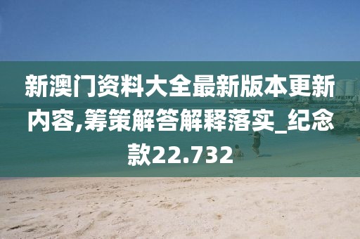 新澳門資料大全最新版本更新內(nèi)容,籌策解答解釋落實_紀念款22.732