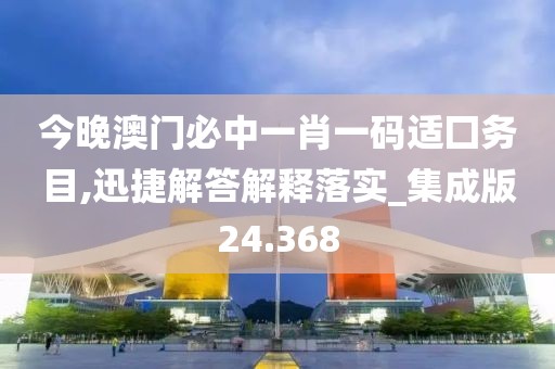 今晚澳門必中一肖一碼適囗務目,迅捷解答解釋落實_集成版24.368