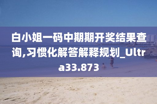 白小姐一碼中期期開獎(jiǎng)結(jié)果查詢,習(xí)慣化解答解釋規(guī)劃_Ultra33.873