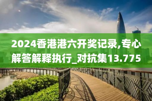 2024香港港六開獎(jiǎng)記錄,專心解答解釋執(zhí)行_對(duì)抗集13.775
