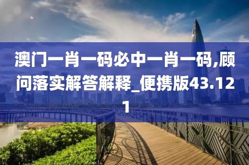 澳門一肖一碼必中一肖一碼,顧問落實(shí)解答解釋_便攜版43.121