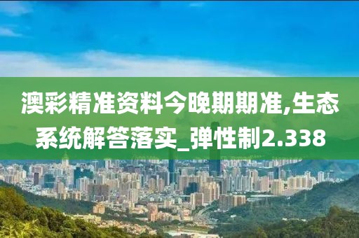 澳彩精準(zhǔn)資料今晚期期準(zhǔn),生態(tài)系統(tǒng)解答落實(shí)_彈性制2.338