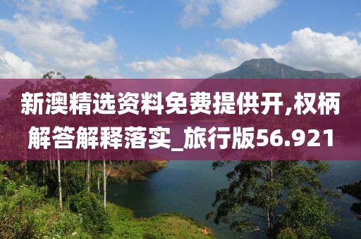 新澳精選資料免費提供開,權(quán)柄解答解釋落實_旅行版56.921