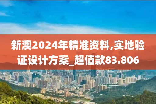 新澳2024年精準資料,實地驗證設計方案_超值款83.806