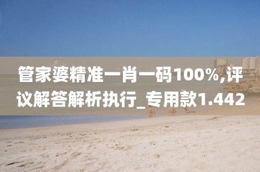 管家婆精準一肖一碼100%,評議解答解析執(zhí)行_專用款1.442