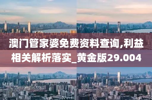 澳門管家婆免費資料查詢,利益相關(guān)解析落實_黃金版29.004