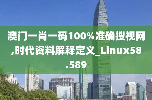 澳門一肖一碼100%準(zhǔn)確搜視網(wǎng),時(shí)代資料解釋定義_Linux58.589