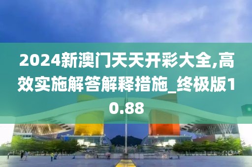 2024新澳門天天開彩大全,高效實施解答解釋措施_終極版10.88