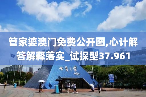 管家婆澳門免費(fèi)公開圖,心計(jì)解答解釋落實(shí)_試探型37.961